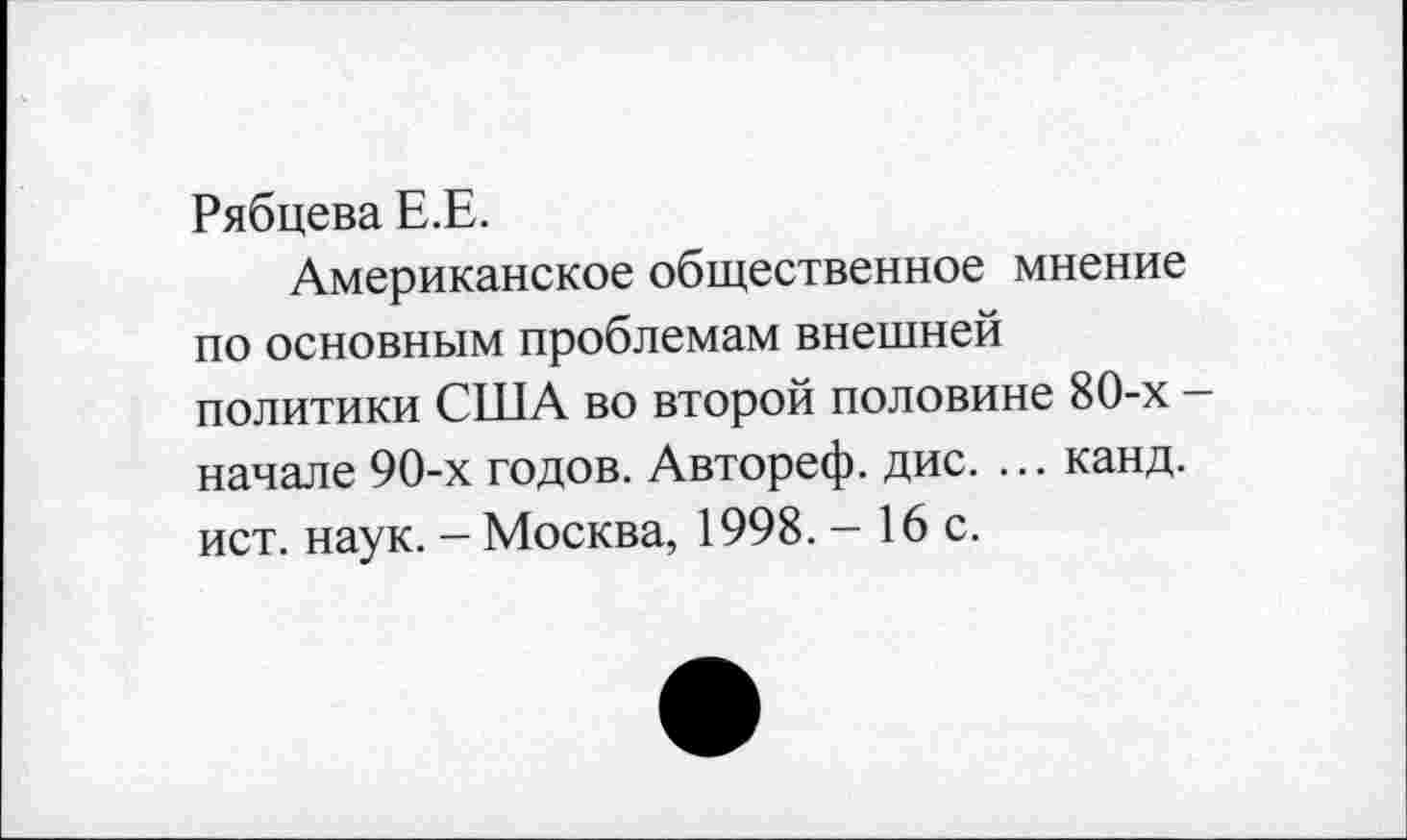 ﻿Рябцева Е.Е.
Американское общественное мнение по основным проблемам внешней политики США во второй половине 80-х -начале 90-х годов. Автореф. дис. ... канд. ист. наук. - Москва, 1998. - 16 с.